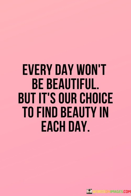 Every Day Won't Be Beautiful But It's Our Choice To Find Quotes