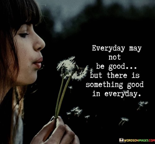 Everyday-May-Not-Be-Good-But-There-Is-Something-Good-In-Everyday-Quotes.jpeg