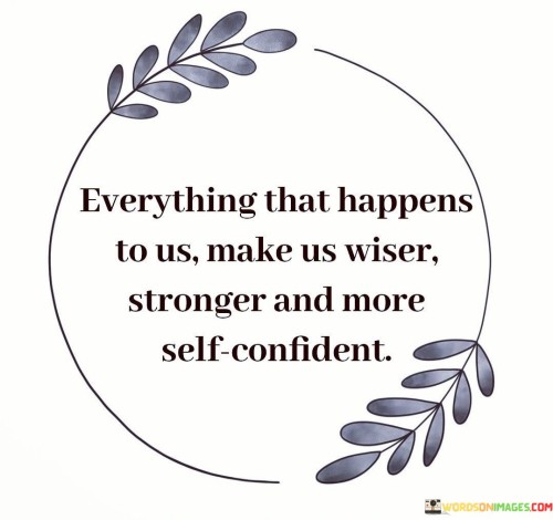 This quote reflects the idea that every experience we encounter in life contributes to our personal growth and development. Each event, whether positive or negative, carries valuable lessons that shape us into wiser, more resilient individuals, fostering increased self-confidence.

Every challenge we face provides an opportunity to learn and adapt. Adversity can help us develop problem-solving skills, build inner strength, and cultivate resilience. Similarly, positive experiences contribute to our wisdom by enriching our understanding of happiness and success, guiding us toward making better choices.

As we accumulate a variety of experiences, we gain a broader perspective on life. This accumulation of knowledge and resilience leads to greater self-confidence. By acknowledging the impact of our experiences on our personal growth, we can approach life's ups and downs with a sense of purpose and the understanding that each moment contributes to our overall development.