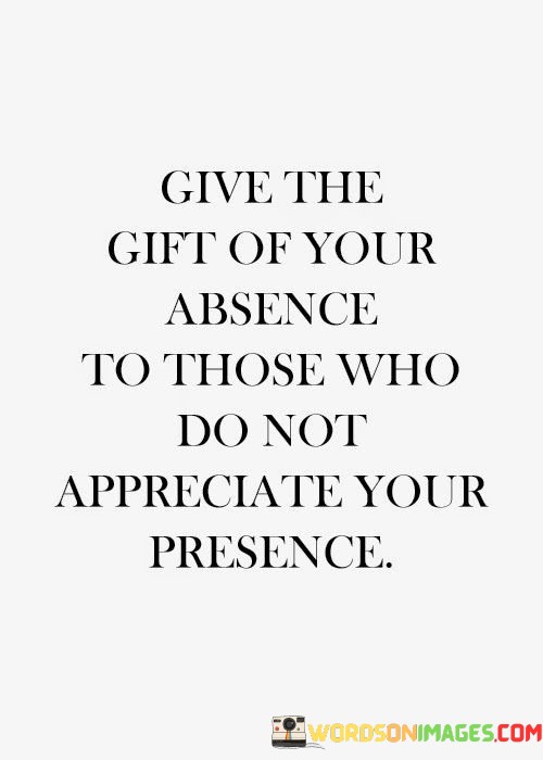 Give-The-Gift-Of-Your-Absence-To-Those-Who-Do-Not-Appreciate-Your-Presence-Quotes.jpeg