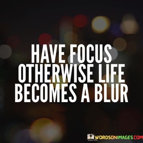 This quote emphasizes the importance of maintaining focus and clarity in life to prevent it from becoming chaotic and unclear. In the first paragraph, you can discuss the concept of focus as a means to channel one's energy and attention towards specific goals and tasks. By doing so, individuals can avoid becoming overwhelmed by the multitude of distractions that life presents.

The second paragraph could delve into how losing focus can lead to a lack of direction and purpose. Without a clear sense of direction, life can indeed become a blur of experiences, decisions, and emotions. This quote suggests that having a focused mindset enables individuals to make intentional choices and take decisive actions, ultimately contributing to a more meaningful and fulfilling life.

In the third paragraph, conclude by reiterating the essence of the quote: maintaining focus is vital for navigating through life's challenges and opportunities. It allows individuals to navigate with clarity, make informed decisions, and create a sense of purpose. The quote encourages individuals to cultivate mindfulness and intentionality to ensure that their life remains a clear and purposeful journey.