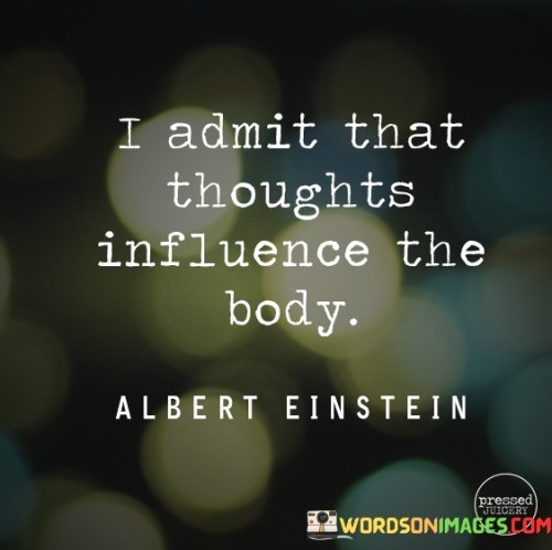 The quote addresses the mind-body connection. In the first paragraph, it introduces the concept: "i admit that thoughts influence the body."

The second paragraph highlights the acknowledgment: "i admit." This phrase signifies recognizing the impact of thoughts on physical well-being.

The third paragraph captures the essence: mental and physical interplay. The quote underscores the power of thoughts in shaping emotions, behaviors, and even physiological responses. It acknowledges that our mental state can influence our physical health and overall well-being.