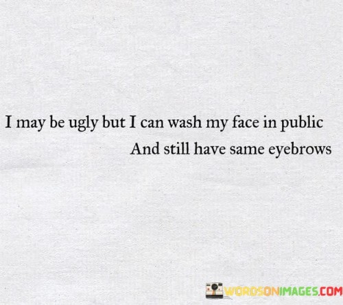 I-May-Be-Ugly-But-I-Can-Wash-My-Face-In-Public-And-Still-Have-Quotes.jpeg