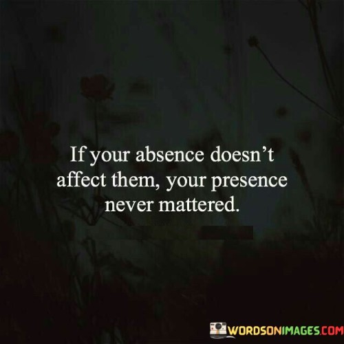 If You Absence Doesn't Affect Them Your Presence Never Mattered Quotes