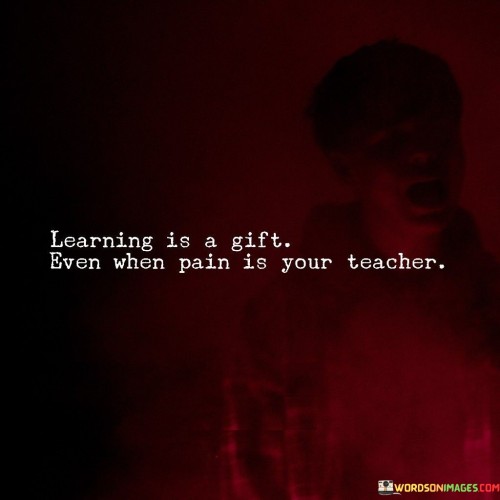 Learning-Is-A-Gift-Even-When-Pain-Is-Your-Teacher-Quotes.jpeg