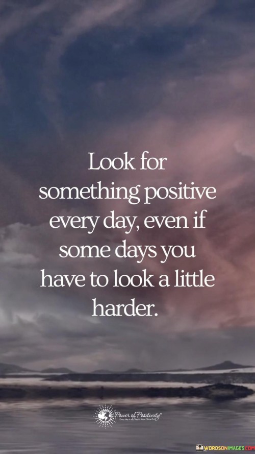 Look-For-Something-Positive-Every-Day-Even-If-Some-Days-You-Have-Quotes.jpeg