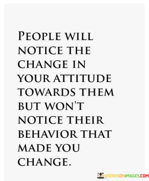 People-Will-Notice-The-Change-In-Your-Attitude-Towards-Them-But-Wont-Notice-Their-Behavior-Quotes.jpeg