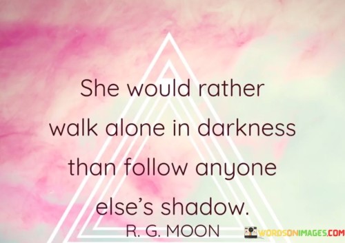 She Would Rather Walk Alone In Darkness Than Follow Anyone Else's Shadow Quotes