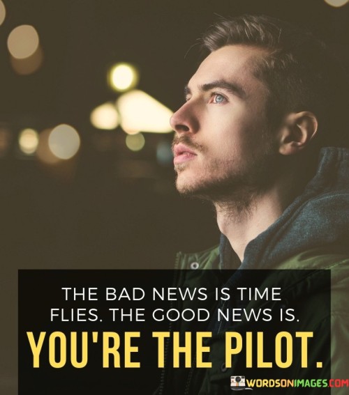 This quote reflects on the passage of time and the control we have over our own lives. In the first paragraph, it means that time passes quickly, which can sometimes be disheartening.

The second paragraph suggests that despite time's rapid progression, we have the power to guide and shape our own experiences.

The final paragraph underscores the idea that we have the ability to make choices that impact how we spend our time and create meaningful moments. This quote reflects the concept of personal agency and the importance of being proactive in our lives. It encourages a sense of empowerment and responsibility in navigating the flow of time, reminding us that we have the capacity to steer our own journey and make the most of the moments we have.