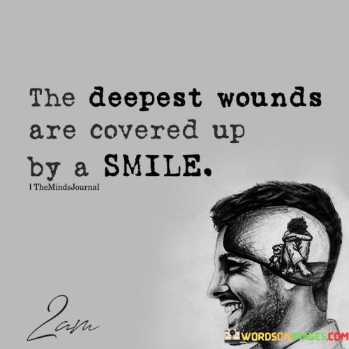 This quote succinctly conveys the idea that emotional pain and scars can often be concealed behind a cheerful smile. It suggests that people may hide their deepest wounds and struggles beneath a facade of happiness, making it difficult for others to perceive their inner turmoil.

The quote highlights the discrepancy between external appearances and internal feelings. It implies that the act of smiling can serve as a shield, protecting individuals from exposing their vulnerability and pain to the world.

In essence, the quote speaks to the complexity of human emotions and the various ways people cope with their suffering. It encourages empathy and understanding, reminding us that even those who seem cheerful might be battling significant challenges. It's a reminder that extending kindness and support to others can make a meaningful difference, as we never truly know the battles they may be fighting behind their smiles.