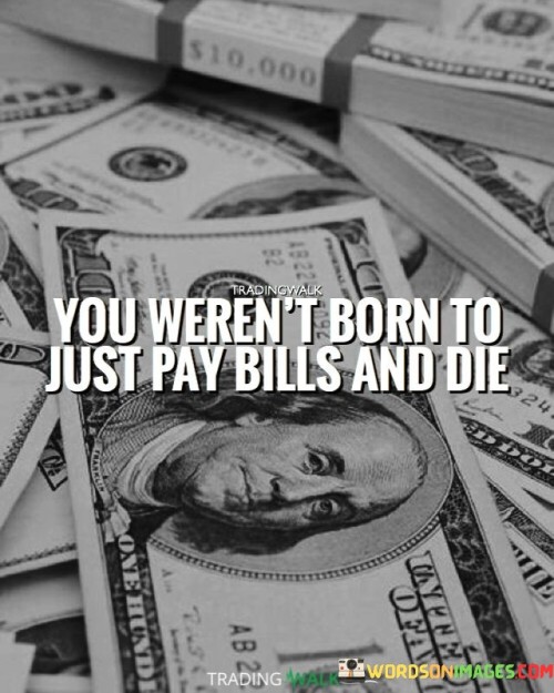 You Weren't Born To Just Pay Bills And Die Quotes