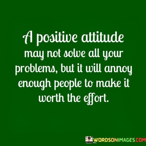 A Positive Attitude May Not Solve All Your Problems But It Will Annoy Enough People Quotes