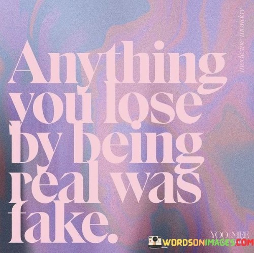 This quote emphasizes the authenticity of being oneself. "Anything you lose by being real" suggests that revealing your true self may lead to some losses. "Was fake" implies that what's lost in the process wasn't genuine or meaningful.

The quote underscores the value of authenticity. It highlights the idea that shedding false pretenses and revealing one's true self can lead to more genuine and meaningful connections. "Fake" signifies the inauthenticity of what's lost.

In essence, the quote speaks to the importance of staying true to oneself. It encourages the rejection of superficial connections or facades in favor of genuine and authentic relationships. The quote conveys the idea that being real is a more fulfilling and authentic way to live, even if it means letting go of insincere aspects of life.