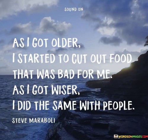 This quote draws a parallel between two types of "cutting out" – cutting out unhealthy food and cutting out toxic people. It suggests a personal growth journey from physical health to emotional well-being.

In the first part, the quote highlights the natural progression of maturing. Just as we become more aware of the impact of unhealthy foods on our physical well-being as we age, we also become more discerning about the effects of negative relationships on our emotional and mental health.

The second part extends this analogy to our social connections. The quote implies that with increasing wisdom, we recognize the importance of surrounding ourselves with positive, supportive, and nourishing individuals. Just as we make conscious choices about what we eat to maintain good health, we start making conscious choices about the people we allow into our lives to ensure our emotional well-being.

Overall, the quote emphasizes the significance of personal growth and self-care. It suggests that as we mature and gain wisdom, we learn to prioritize not only our physical health but also our mental and emotional health by being selective in the foods we consume and the people we associate with.