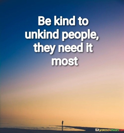 Be Kind To Unkind People They Need It Most Quotes