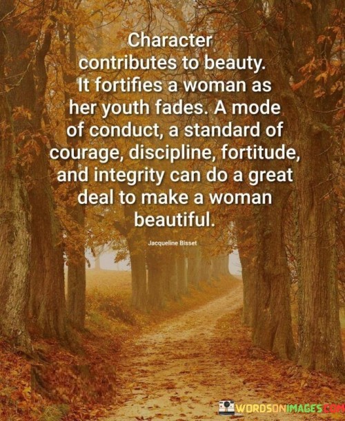 The quote associates character with beauty and resilience. In the first paragraph, it introduces the idea: "character contributes to beauty."

The second paragraph emphasizes character's impact: "it fortifies a woman as her youth fades." This phrase suggests that character maintains allure beyond physical youth.

The third paragraph captures the essence: inner qualities shaping beauty. The quote underscores that qualities like conduct, courage, and integrity enhance a woman's appeal as she ages. It highlights that beauty isn't solely about appearance, but also about the strength of character that radiates from within.