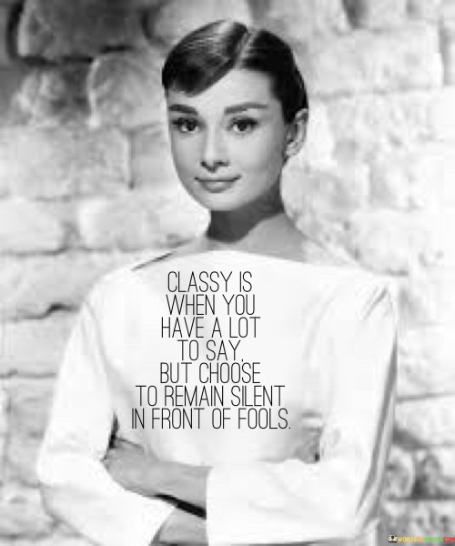 The quote praises restraint and dignity. In the first paragraph, it introduces the concept: "classy is when you have a lot to say."

The second paragraph presents the choice: "but choose to remain silent in front of fools." This phrase suggests opting for silence in the face of ignorance.

The third paragraph captures the essence: dignified response. The quote highlights the elegance of not engaging with foolish arguments. It applauds the wisdom of reserving one's words for meaningful discussions, underscoring the grace in rising above trivial disputes and conserving energy for more valuable interactions.