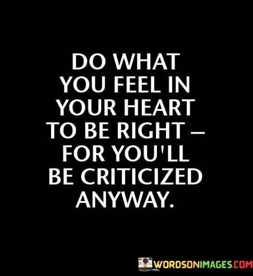 This quote underscores the idea that criticism is inevitable, regardless of the choices one makes. In the first part, "do what you feel in your heart to be right," emphasizes the importance of following one's own convictions and values. It encourages individuals to prioritize their inner compass and make decisions aligned with their authentic selves.

The second part, "for you'll be criticized anyway," acknowledges the reality that people's opinions and judgments are an inherent part of life. No matter the path chosen, there will always be those who offer criticism or disapproval. This part of the quote emphasizes the futility of trying to please everyone and highlights the importance of making choices that resonate with one's own sense of integrity and purpose.

In essence, the quote encourages self-empowerment and resilience in the face of criticism. It advises individuals to focus on their own inner sense of rightness rather than seeking external validation. By doing so, people can find strength in their authenticity and navigate their lives with confidence, even in the face of inevitable criticism from others.