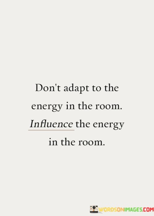 Dont-Adapt-To-The-Energy-In-The-Room-Influence-The-Energy-In-The-Room-Quotes.jpeg
