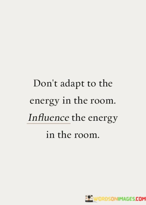 This quote emphasizes the power of one's presence and attitude in influencing the atmosphere around them. In the first sentence, "don't adapt to the energy in the room," it suggests that instead of conforming to the prevailing mood or vibe in a space, individuals should remain true to their own positivity and authenticity. This speaks to the idea of not letting external circumstances dictate one's internal state.

The second part, "influence the energy in the room," suggests that individuals have the ability to impact the ambiance of a place through their own energy and demeanor. This highlights the idea that our actions, attitudes, and emotions are contagious, and we can choose to bring about a positive change by radiating optimism, enthusiasm, and warmth. It encourages individuals to take charge of their environment and strive to uplift those around them.

Overall, the quote encourages proactive engagement with the energy of a room. It promotes the idea that people have agency in shaping the atmosphere through their attitudes and behaviors. By remaining true to their own positive energy, individuals can become agents of change, fostering a more uplifting and harmonious environment that benefits everyone present.