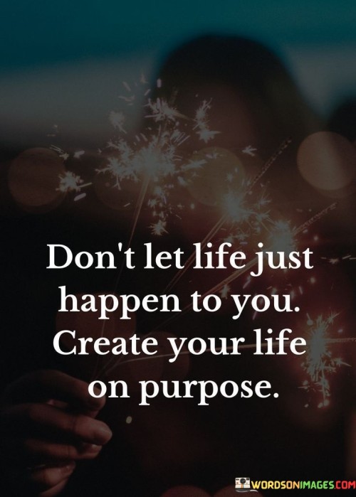 Don't Let Life Just Happen To You Create Your Life Quotes