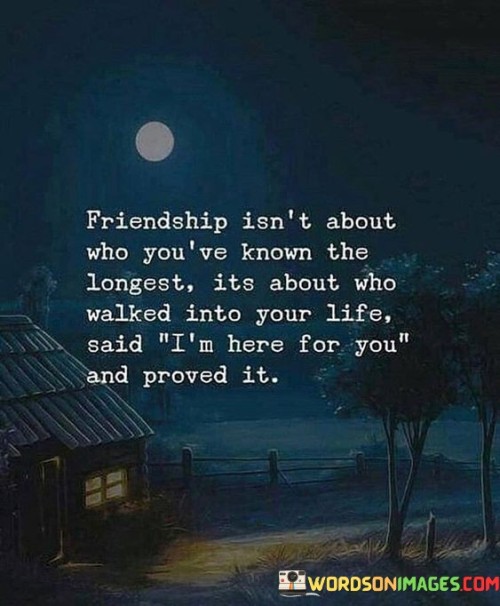 Friendship Isn't About Who You've Know The Longest Its About Who Walked In To Your Life Said Quotes