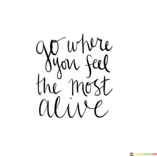 Go-Where-You-Feel-The-Most-Alive-Quotes.jpeg
