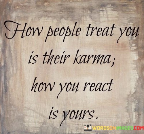 This quote reflects the concept of personal accountability and the interconnectedness of actions and reactions. The first paragraph highlights the idea that the way others treat us is a reflection of their own actions and intentions. "How people treat you is their karma" suggests that their actions will ultimately have consequences that are tied to their own behaviors.

The second paragraph focuses on the individual's response to these interactions. "How you react is yours" underscores the importance of personal choice and responsibility in how one responds to the actions of others. It implies that our reactions are within our control and can shape our own emotional and karmic outcomes.

The third paragraph emphasizes the role of mindfulness and self-awareness in managing reactions. It implies that we have the power to choose how we respond to external situations. The quote ultimately encourages a sense of empowerment, suggesting that while we can't control how others behave, we can take control of our own reactions and, by extension, our own destiny.