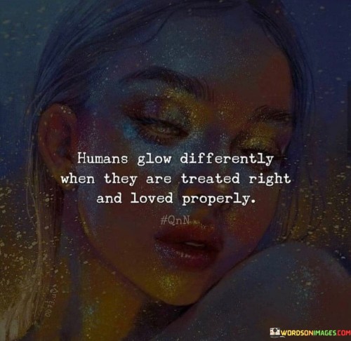 Humans Glow Differently When They Are Treated Right And Loved Properly Quotes