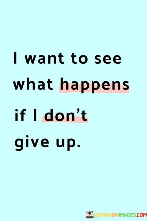 I-Want-To-See-What-Happens-If-I-Dont-Give-Up-Quotes.jpeg