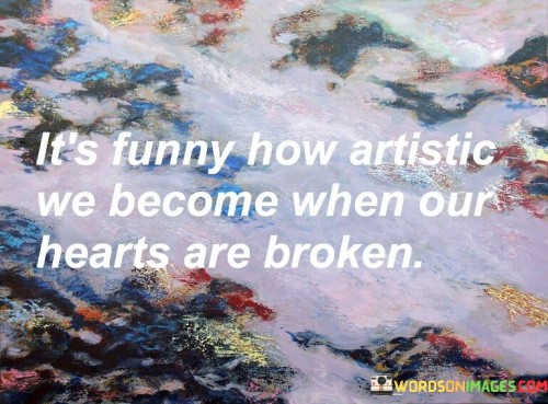 Its-Funny-How-Artistic-We-Become-When-Our-Hearts-Are-Broken-Quotes.jpeg