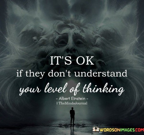 It's Ok If They Don't Understand Your Level Of Thinking Quotes