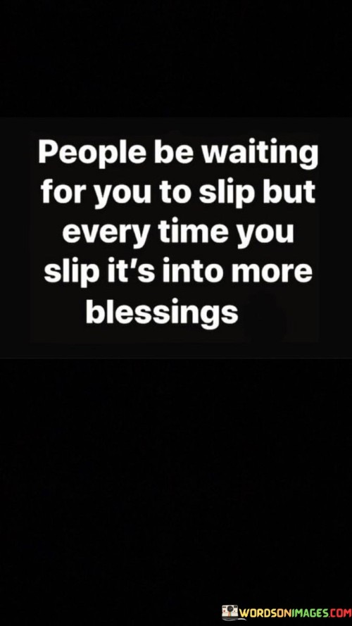 This phrase reflects the idea that even when facing setbacks, positive outcomes can arise. In the first paragraph, it means that some people may anticipate your mistakes or failures.

The second paragraph suggests that each time you stumble or encounter difficulties, you actually end up experiencing more positive developments.

The final paragraph underscores the concept of turning challenges into blessings and using setbacks as opportunities for growth. This quote reflects a resilient and optimistic perspective, emphasizing the potential for transformation and progress even in the face of obstacles. It encourages a mindset that embraces learning and positivity, highlighting the capacity to find blessings in unexpected places.