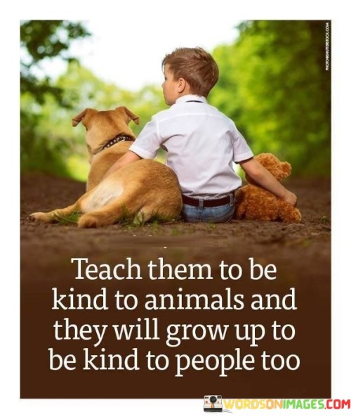 Teach-Them-To-Be-Kind-To-Animals-And-They-Quotes.jpeg