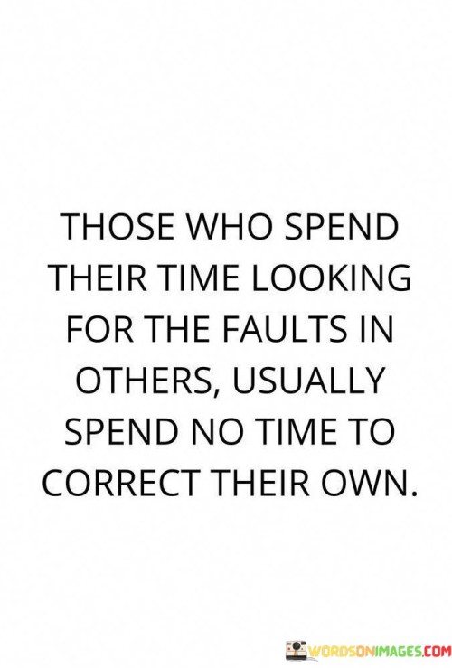 Certainly! This quote emphasizes how focusing on criticizing others can detract from personal growth. In the first paragraph, it means that people who constantly search for flaws in others often neglect their own self-improvement.

The second paragraph suggests that this behavior can lead to neglecting personal development.

The final paragraph underscores the importance of self-awareness and introspection. This quote reflects the concept of personal responsibility and the idea that investing time in bettering oneself is more productive than dwelling on others' faults. It encourages a shift in perspective, emphasizing the value of self-improvement and empathy over judgment. It highlights the potential for growth and positivity that arises when individuals prioritize their own development rather than criticizing others.