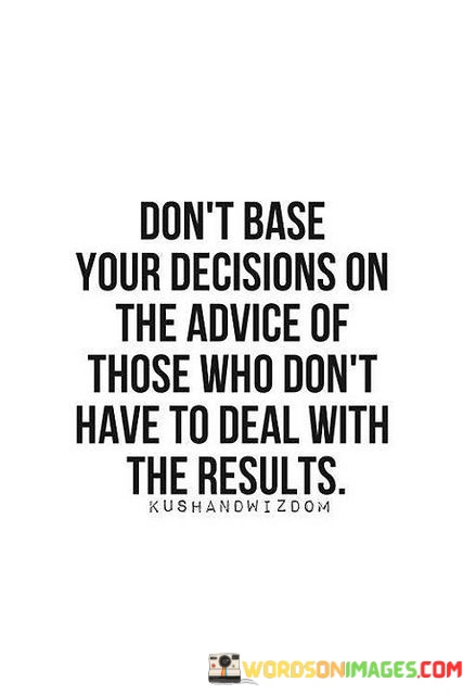 Dont-Base-Your-Decisions-On-The-Advice-Of-Those-Who-Dont-Have-To-Deal-With-Quotes.jpeg