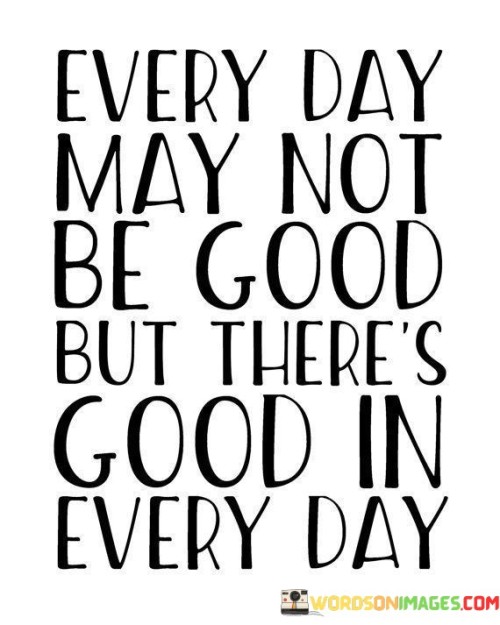 Every Day May Not Be Good But There's Good Quotes