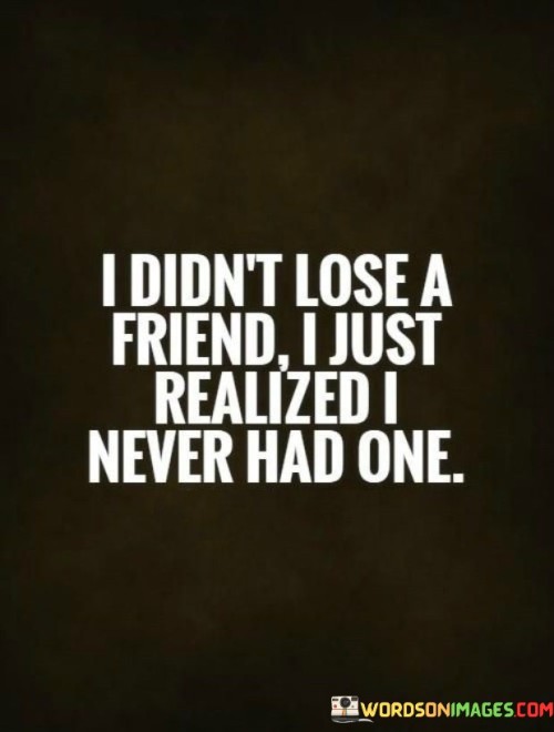 I Didn't Lose A Friend I Just Realized I Never Had One Quotes