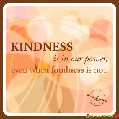 Kindness Is In Our Power Even When Fondness Is Not Quotes