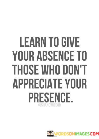 Learn-To-Give-Your-Absence-To-Those-Who-Dont-Appreciate-Your-Presence-Quotes.jpeg