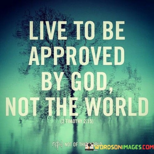 Live To Be Approved By God Not The World Quotes