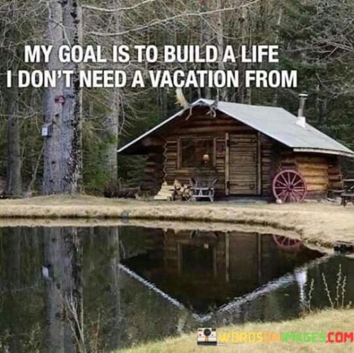 My-Goal-Is-To-Build-A-Life-I-Dont-Need-A-Vacation-Quotes.jpeg