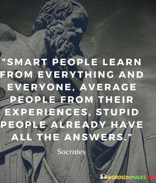 The quote distinguishes between different approaches to learning. It suggests that intelligent individuals glean wisdom from various sources, while those of average intelligence rely on personal experiences. Conversely, it implies that those who consider themselves already knowledgeable are closed to new insights.

The quote underscores the concept of humility in learning. It conveys that wise individuals remain receptive to new information. This perspective encourages continuous growth through open-mindedness.

Ultimately, the quote promotes intellectual curiosity and adaptability. It implies that being open to learning from diverse sources enhances knowledge. By highlighting the contrasting attitudes towards learning, the quote guides individuals towards embracing a humble and curious mindset.