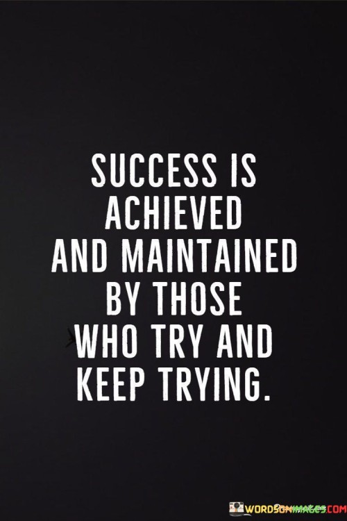 The phrase "Success is achieved and maintained" suggests that success is not a one-time accomplishment but an ongoing state that requires both initial achievement and continuous maintenance.

The quote continues with "by those who try and keep trying," emphasizing the significance of trying and persevering. It implies that individuals who persistently work towards their goals, even in the face of obstacles and setbacks, are the ones most likely to attain and sustain success.

In essence, this quote encourages individuals to adopt a mindset of resilience and determination. It reminds us that success is not just about making an initial effort but about consistently trying and persevering, even when faced with challenges, in order to achieve and maintain our desired outcomes.