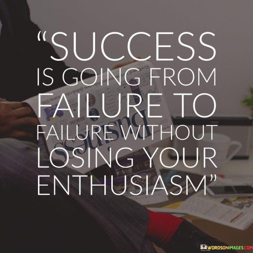 The phrase "Success is going from failure to failure" implies that setbacks and failures are an inherent part of the process. It acknowledges that the path to success is often marked by obstacles and disappointments.

The quote continues with "without losing your enthusiasm," which underscores the importance of maintaining a positive and enthusiastic attitude despite the challenges faced. It implies that true success is not just about overcoming failures but doing so with unwavering enthusiasm.

In essence, this quote encourages individuals to view failures not as roadblocks but as opportunities for growth and learning. It reminds us that maintaining enthusiasm and optimism in the face of adversity is a key component of achieving success, as it allows us to persevere and continue striving toward our goals.