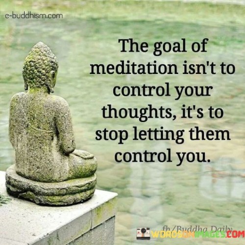 The Goal Meditation Isn't To Control Your Thoughts It's To Stop Letting Them Control You Quotes