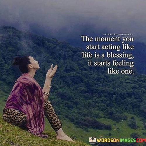 The Moment You Start Acting Like Life Is A Blessing It Starts Feeling Like One Quotes