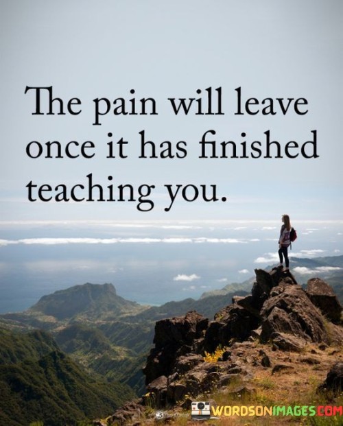 The-Pain-Will-Leave-Once-It-Has-Finished-Teaching-Quotes.jpeg