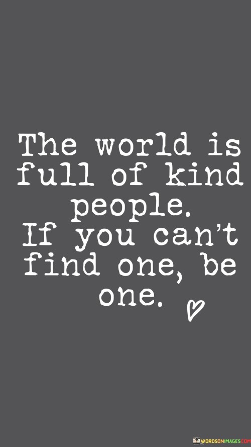 This quote highlights the potential for kindness in the world. It suggests that if individuals struggle to encounter kindness, they should embody it themselves. This perspective encourages proactive acts of compassion and empathy.

The quote underscores the power of individual actions. It implies that one person's kindness can have a positive impact on others. This insight encourages individuals to initiate a cycle of positivity through their own compassionate behavior.

Ultimately, the quote speaks to the importance of personal responsibility in fostering a better world. It encourages individuals not to wait for kindness to come to them, but to take the initiative in spreading it. By being the source of kindness, individuals can contribute to a more compassionate and harmonious environment.