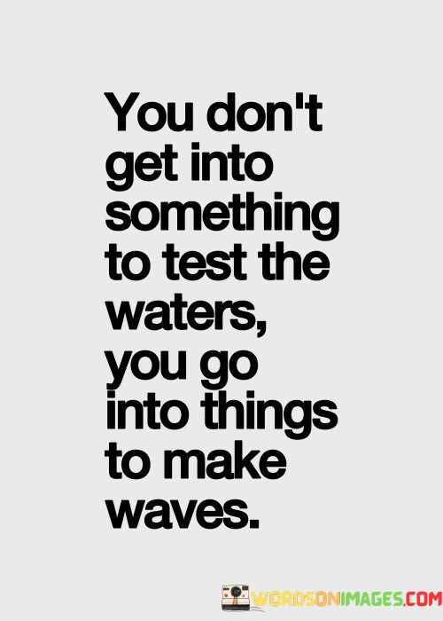 You-Dont-Get-Into-Something-To-Test-The-Waters-You-Go-Into-Things-To-Make-Quotes.jpeg